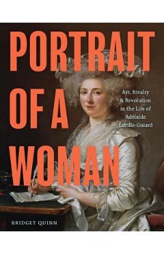 Portrait of a Woman: Art, Rivalry, and Revolution in the Life of Adélaïde Labille-Guiard - Bridget Quinn