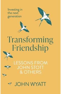 Transforming Friendship: Investing in the Next Generation - Lessons from John Stott and Others - John Wyatt