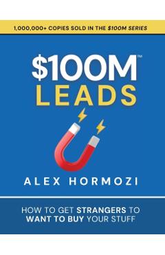 $100M Leads: How to Get Strangers To Want To Buy Your Stuff - Alex Hormozi