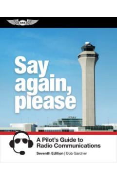 Say Again, Please: A Pilot's Guide to Radio Communications - Bob Gardner
