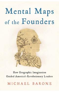 Mental Maps of the Founders: How Geographic Imagination Guided America\'s Revolutionary Leaders - Michael Barone
