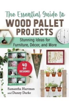 The Essential Guide to Wood Pallet Projects: 40 DIY Designs--Stunning Ideas for Furniture, Decor, and More - Samantha Hartman