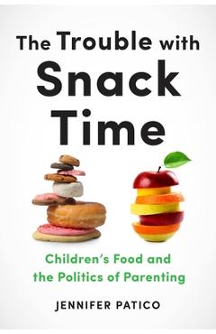 The Trouble with Snack Time: Children's Food and the Politics of Parenting - Jennifer Patico