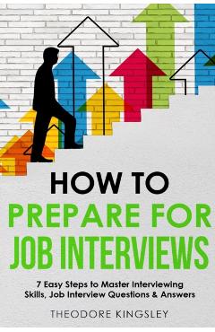 How to Prepare for Job Interviews 7 Easy Steps to Master Interviewing Skills, Job Interview Questions & Answers - Theodore Kingsley