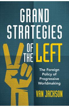 Grand Strategies of the Left: The Foreign Policy of Progressive Worldmaking - Van Jackson