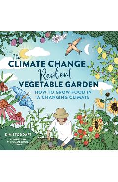 The Climate Change-Resilient Vegetable Garden: How to Grow Food in a Changing Climate - Kim Stoddart