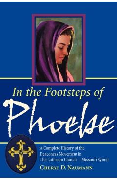 In the Footsteps of Phoebe: A Complete History of the Deaconess Movement in The Lutheran Church-Missouri Synod - Cheryl D. Naumann
