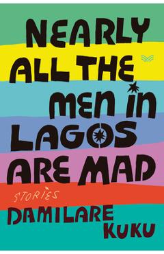 Nearly All the Men in Lagos Are Mad: Stories - Damilare Kuku