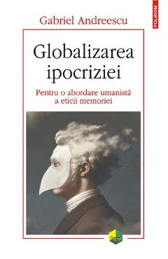 Globalizarea Ipocriziei. Pentru O Abordare Umanista A Eticii Memoriei - Gabriel Andreescu