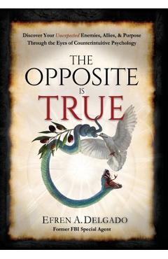 The Opposite is True: Discover Your Unexpected Enemies, Allies, and Purpose Through the Eyes of Counter-Intuitive Psychology - Efren A. Delgado