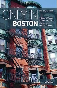 Only in Boston: A Guide to Unique Locations, Hidden Corners and Unusual Objects - Duncan J. D. Smith