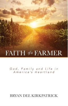 Faith of a Farmer: God, Family and Life in America's Heartland - Bryan Dee Kirkpatrick