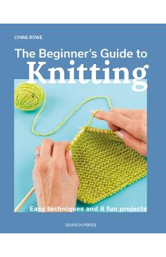 The Beginner\'s Guide to Knitting: Easy Techniques and 8 Fun Projects - Lynne Rowe