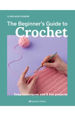 The Beginner\'s Guide to Crochet: Easy Techniques and 8 Fun Projects - Claire Montgomerie