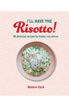 I\'ll Have the Risotto!: 50 Delicious Recipes for Italian Rice Dishes - Maxine Clark