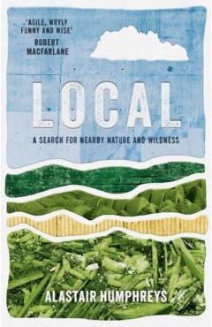 Local: A Search for Nearby Nature and Wildness - Alastair Humphreys
