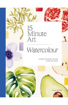 15-Minute Art Watercolour: Learn to Paint in Six Steps or Less - Jola Sopek