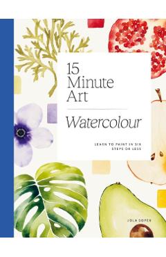 15-Minute Art Watercolour: Learn to Paint in Six Steps or Less - Jola Sopek