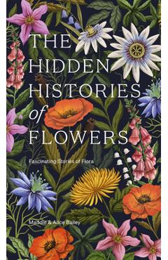 The Hidden Histories of Flowers: Fascinating Stories of Flora - Maddie Bailey