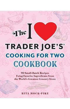 The I Love Trader Joe\'s Cooking for Two Cookbook: 100 Small-Batch Recipes Using Favorite Ingredients from the World\'s Greatest Grocery Store - Rita Mock-pike