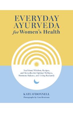 Everyday Ayurveda for Women's Health: Traditional Wisdom, Recipes, and Remedies for Optimal Wellness, Hormone Balance, and Living Radiantly - Kate O'donnell