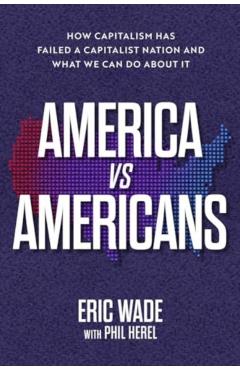 America vs. Americans: How Capitalism Has Failed a Capitalist Nation and What We Can Do about It - Eric Wade