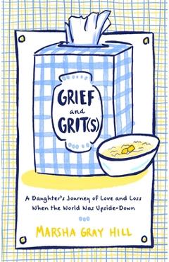 Grief and grit(s): a daughter's journey of love and loss when the world was upside-down - marsha gray hill