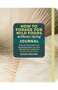 How to Forage for Wild Foods Without Dying Journal: Track the Mushrooms and Wild Edible Plants You Find, Season by Season, Year After Year - Ellen Zachos