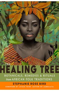 The Healing Tree: Botanicals, Remedies, and Rituals from African Folk Traditions - Stephanie Rose Bird