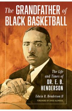 The Grandfather of Black Basketball: The Life and Times of Dr. E. B. Henderson - Edwin Henderson