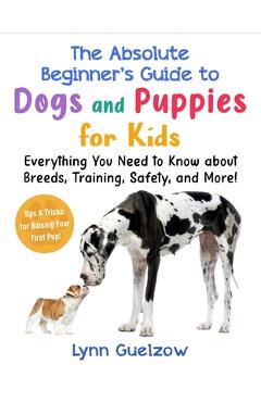 Absolute Beginner's Guide to Dogs and Puppies for Kids: Everything You Need to Know about Breeds, Training, Safety, and More! - Lynn Guelzow