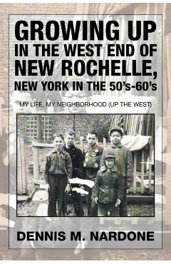 Growing Up in the West End of New Rochelle, New York in the 50's-60's: My Life, My Neighborhood (Up The West) - Dennis M. Nardone