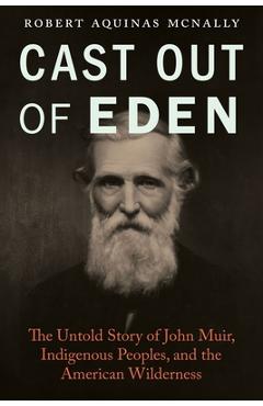 Cast Out of Eden: The Untold Story of John Muir, Indigenous Peoples, and the American Wilderness - Robert Aquinas Mcnally