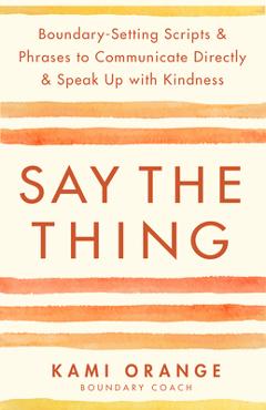 Say the Thing: Boundary-Setting Scripts & Phrases to Communicate Directly & Speak Up with Kindn Ess - Kami Orange