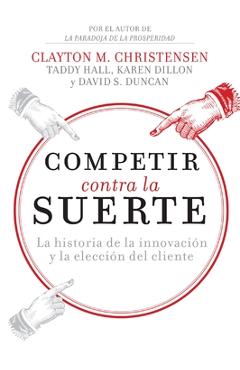 Competir Contra La Suerte: La Historia de la Innovación Y La Elección del Cliente - Clayton M. Christensen