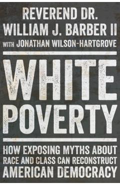 White Poverty: How Exposing Myths about Race and Class Can Reconstruct American Democracy - William J. Barber