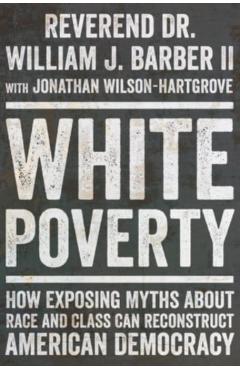 White Poverty: How Exposing Myths about Race and Class Can Reconstruct American Democracy - William J. Barber
