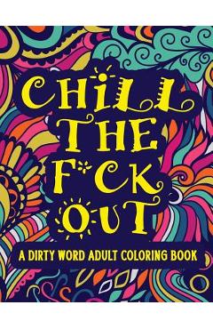 Chill The F*ck Out A Dirty Word Adult Coloring Book: Swear Word Art Therapy for Maximum Stress Relief - Coloring Book Emporium