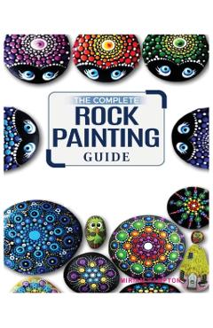 The Complete Rock Painting Guide: Unleash Your Creativity with Simple and Fun Rock Painting Designs - Miriam Hamptson