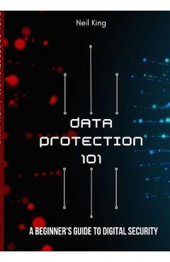 Data Protection 101: A Beginner\'s Guide to Digital Security - Neil King