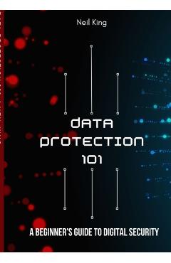 Data Protection 101: A Beginner's Guide to Digital Security - Neil King