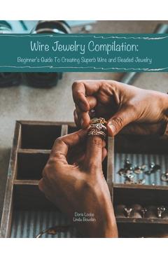 Wire Jewelry Compilation: Beginner\'s Guide To Creating Superb Wire and Beaded Jewelry - Linda Bowden