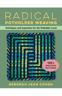 Radical Potholder Weaving: Techniques and Inspiration for the Potholder Loom; 100+ Weaving Patterns - Deborah Cohen