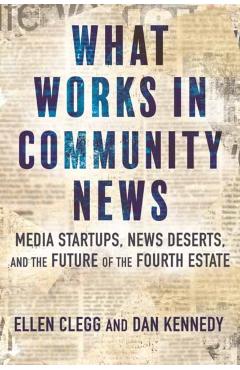 What Works in Community News: Media Startups, News Deserts, and the Future of the Fourth Estate - Ellen Clegg