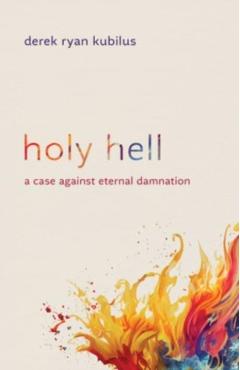 Holy Hell: A Case Against Eternal Damnation - Derek Ryan Kubilus