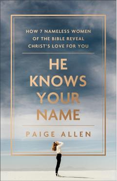 He Knows Your Name: How 7 Nameless Women of the Bible Reveal Christ\'s Love for You - Paige Allen