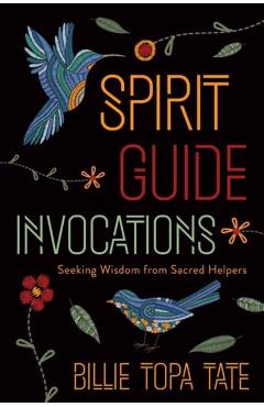 Spirit Guide Invocations: Seeking Wisdom from Sacred Helpers - Billie Topa Tate