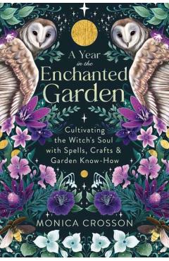 A Year in the Enchanted Garden: Cultivating the Witch\'s Soul with Spells, Crafts & Garden Know-How - Monica Crosson
