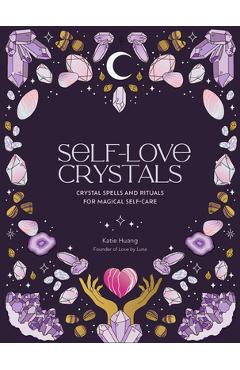 Self-Love Crystals: Crystal Spells and Rituals for Magical Self-Care - Katie Huang