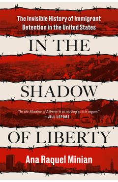 In the Shadow of Liberty: The Invisible History of Immigrant Detention in the United States - Ana Raquel Minian